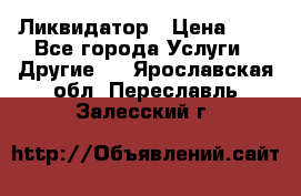 Ликвидатор › Цена ­ 1 - Все города Услуги » Другие   . Ярославская обл.,Переславль-Залесский г.